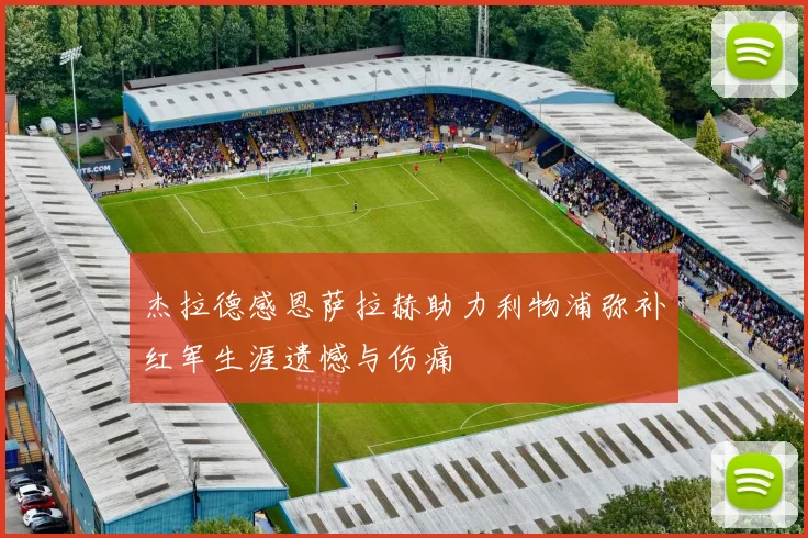 杰拉德感恩萨拉赫助力利物浦弥补红军生涯遗憾与伤痛