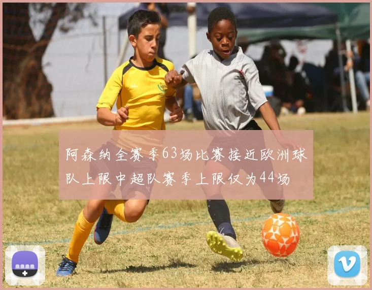 阿森纳全赛季63场比赛接近欧洲球队上限中超队赛季上限仅为44场