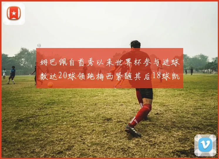 姆巴佩自首秀以来世界杯参与进球数达20球领跑梅西紧随其后18球凯恩则有13球