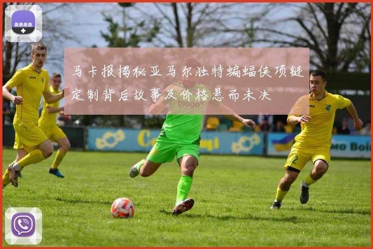马卡报揭秘亚马尔独特蝙蝠侠项链定制背后故事及价格悬而未决