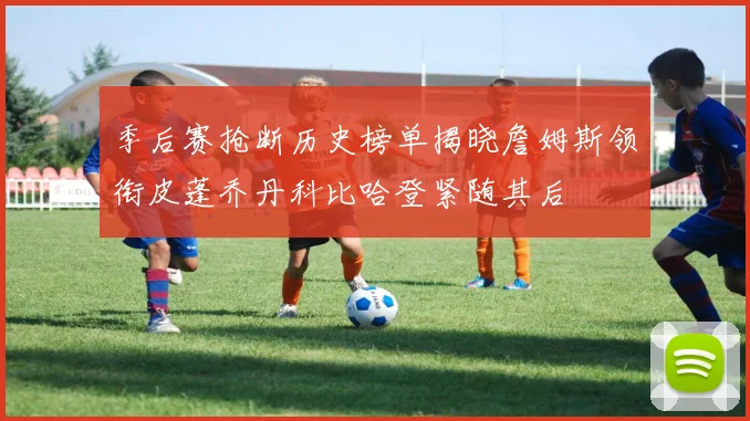 季后赛抢断历史榜单揭晓詹姆斯领衔皮蓬乔丹科比哈登紧随其后