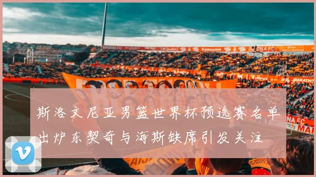 斯洛文尼亚男篮世界杯预选赛名单出炉东契奇与海斯缺席引发关注