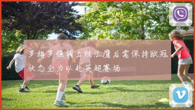 罗梅罗强调击败法鹰后需保持欧冠状态全力以赴英超赛场