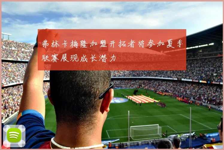 弗林卡梅隆加盟开拓者将参加夏季联赛展现成长潜力