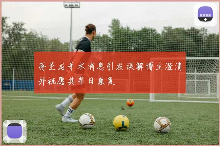 蒋圣龙手术消息引发误解博主澄清并祝愿其早日康复
