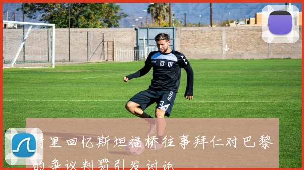 特里回忆斯坦福桥往事拜仁对巴黎的争议判罚引发讨论