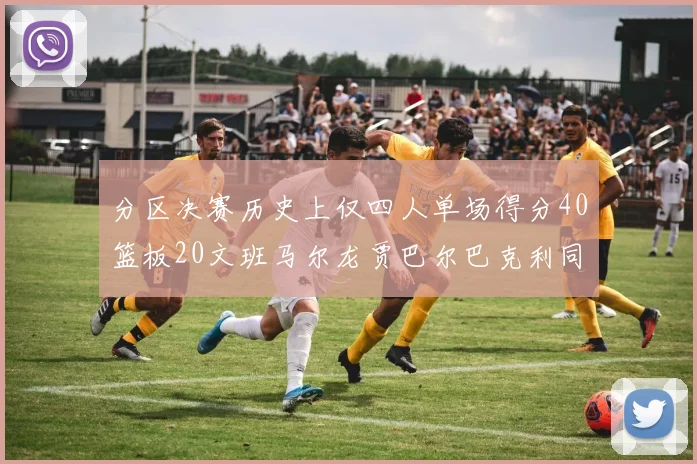 分区决赛历史上仅四人单场得分40篮板20文班马尔龙贾巴尔巴克利同台竞技