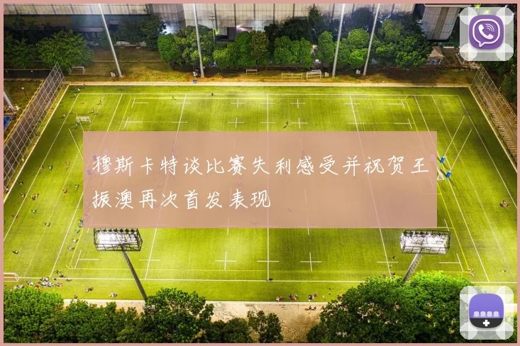 穆斯卡特谈比赛失利感受并祝贺王振澳再次首发表现