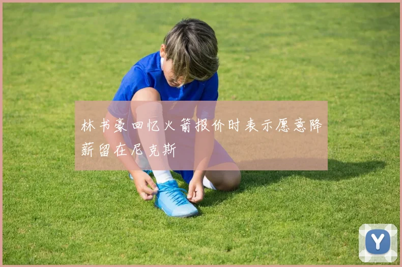 林书豪回忆火箭报价时表示愿意降薪留在尼克斯