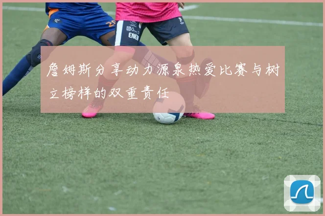 詹姆斯分享动力源泉热爱比赛与树立榜样的双重责任