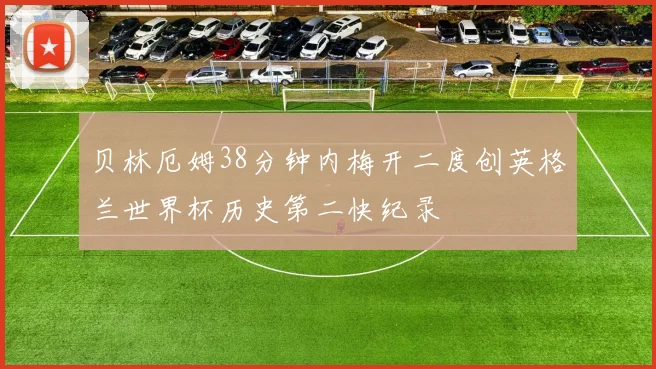 贝林厄姆38分钟内梅开二度创英格兰世界杯历史第二快纪录