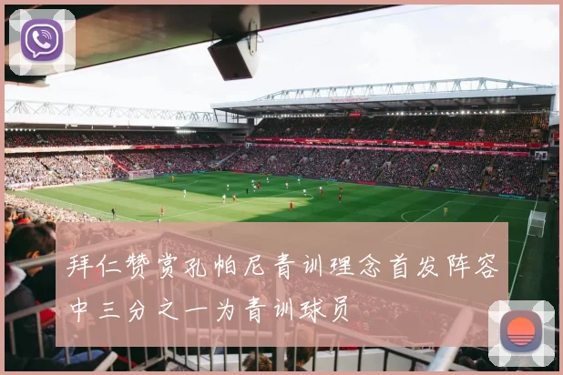 拜仁赞赏孔帕尼青训理念首发阵容中三分之一为青训球员