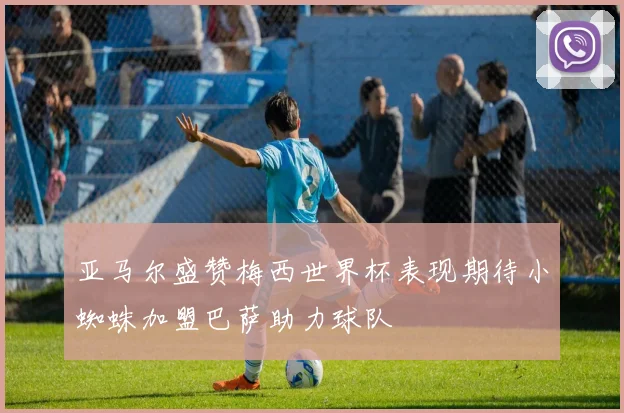 亚马尔盛赞梅西世界杯表现期待小蜘蛛加盟巴萨助力球队