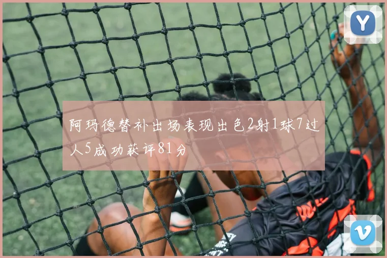 阿玛德替补出场表现出色2射1球7过人5成功获评81分