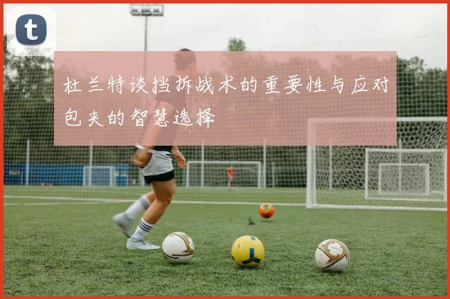 杜兰特谈挡拆战术的重要性与应对包夹的智慧选择