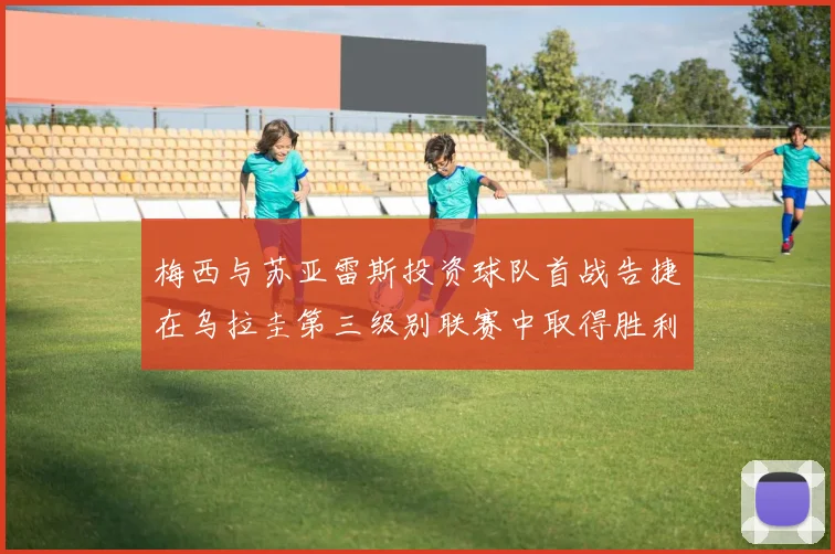 梅西与苏亚雷斯投资球队首战告捷在乌拉圭第三级别联赛中取得胜利