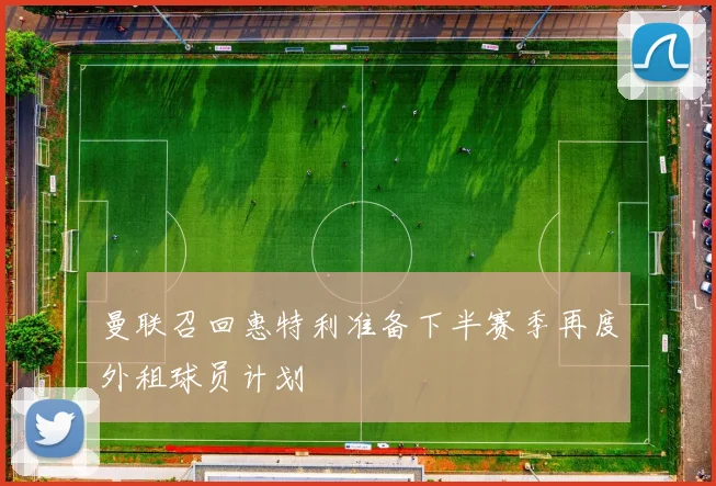 曼联召回惠特利准备下半赛季再度外租球员计划