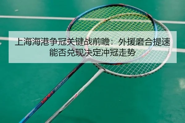 上海海港争冠关键战前瞻：外援磨合提速能否兑现决定冲冠走势
